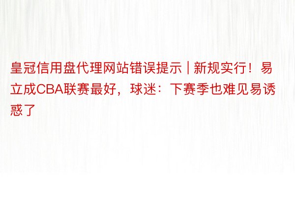 皇冠信用盘代理网站错误提示 | 新规实行！易立成CBA联赛最好，球迷：下赛季也难见易诱惑了