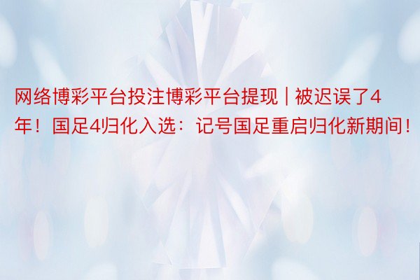 网络博彩平台投注博彩平台提现 | 被迟误了4年！国足4归化入选：记号国足重启归化新期间！