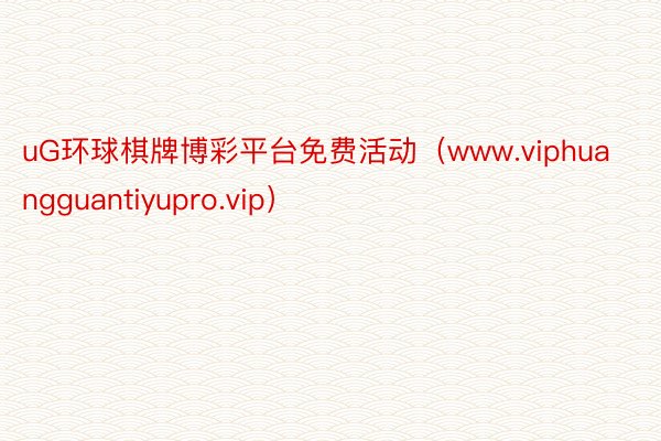 uG环球棋牌博彩平台免费活动（www.viphuangguantiyupro.vip）