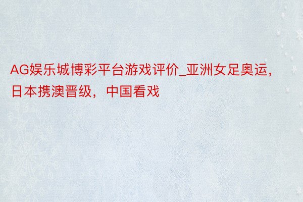 AG娱乐城博彩平台游戏评价_亚洲女足奥运，日本携澳晋级，中国看戏
