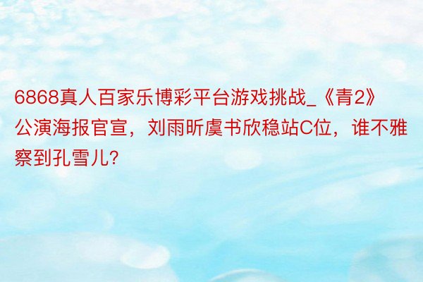 6868真人百家乐博彩平台游戏挑战_《青2》公演海报官宣，刘雨昕虞书欣稳站C位，谁不雅察到孔雪儿？