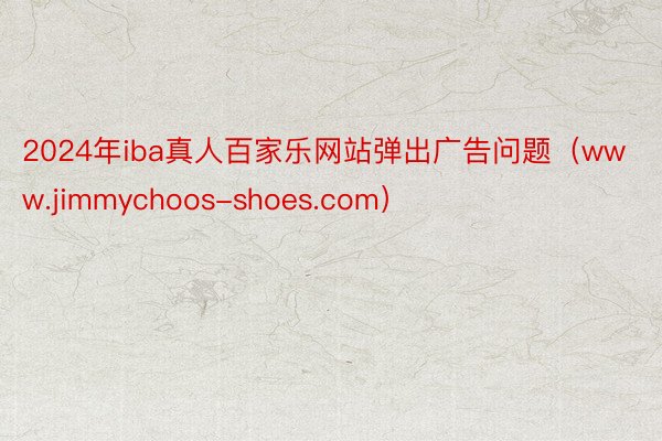 2024年iba真人百家乐网站弹出广告问题（www.jimmychoos-shoes.com）
