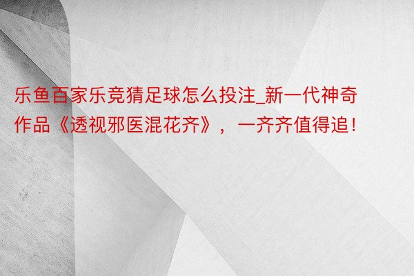 乐鱼百家乐竞猜足球怎么投注_新一代神奇作品《透视邪医混花齐》，一齐齐值得追！