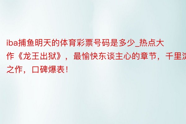 iba捕鱼明天的体育彩票号码是多少_热点大作《龙王出狱》，最愉快东谈主心的章节，千里淀之作，口碑爆表！