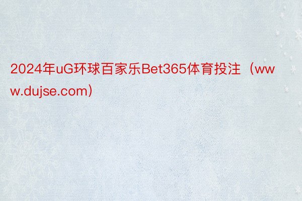 2024年uG环球百家乐Bet365体育投注（www.dujse.com）