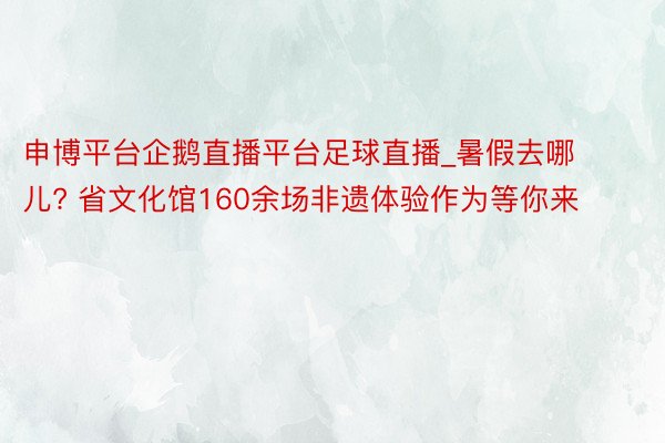 申博平台企鹅直播平台足球直播_暑假去哪儿? 省文化馆160余场非遗体验作为等你来