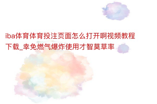 iba体育体育投注页面怎么打开啊视频教程下载_幸免燃气爆炸使用才智莫草率