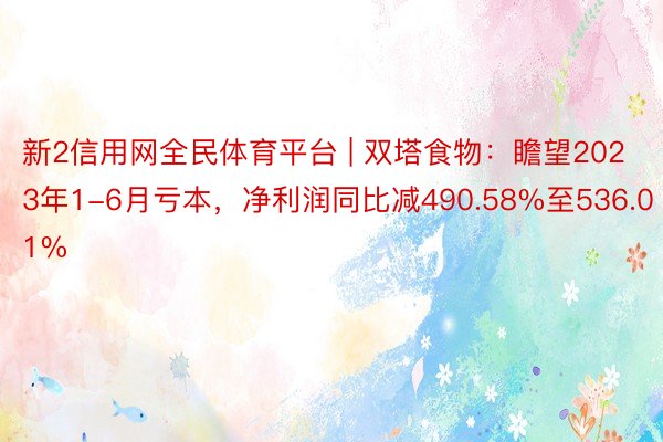 新2信用网全民体育平台 | 双塔食物：瞻望2023年1-6月亏本，净利润同比减490.58%至536.01%