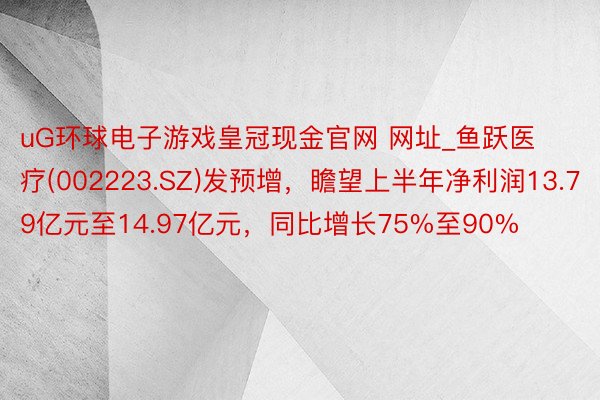 uG环球电子游戏皇冠现金官网 网址_鱼跃医疗(002223.SZ)发预增，瞻望上半年净利润13.79亿元至14.97亿元，同比增长75%至90%