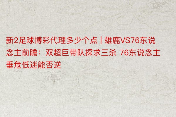 新2足球博彩代理多少个点 | 雄鹿VS76东说念主前瞻：双超巨带队探求三杀 76东说念主垂危低迷能否逆