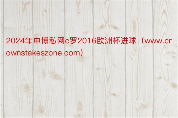 2024年申博私网c罗2016欧洲杯进球（www.crownstakeszone.com）