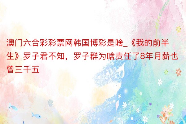 澳门六合彩彩票网韩国博彩是啥_《我的前半生》罗子君不知，罗子群为啥责任了8年月薪也曾三千五