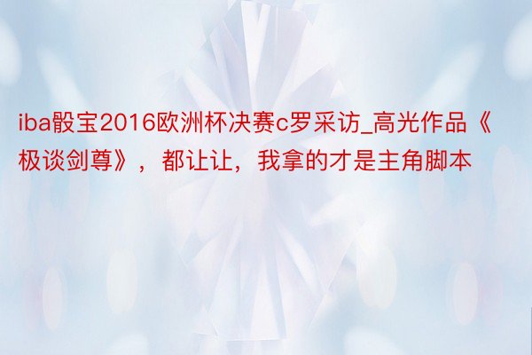 iba骰宝2016欧洲杯决赛c罗采访_高光作品《极谈剑尊》，都让让，我拿的才是主角脚本