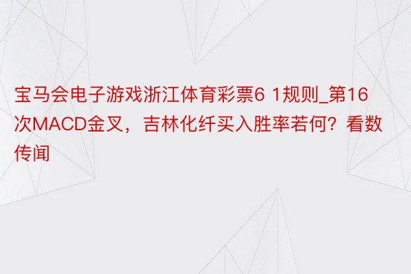 宝马会电子游戏浙江体育彩票6 1规则_第16次MACD金叉，吉林化纤买入胜率若何？看数传闻