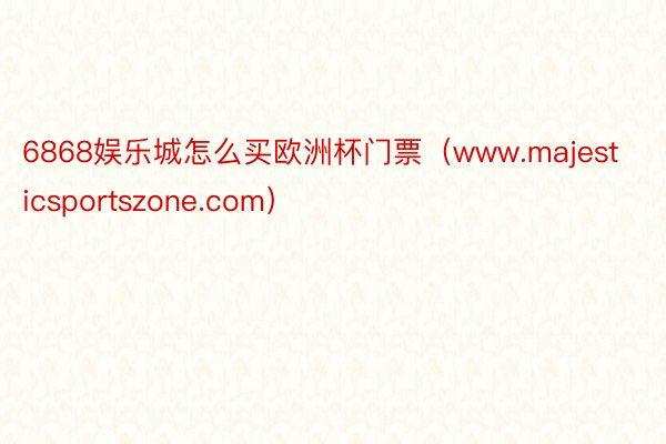 6868娱乐城怎么买欧洲杯门票（www.majesticsportszone.com）