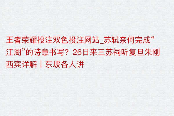 王者荣耀投注双色投注网站_苏轼奈何完成“江湖”的诗意书写？26日来三苏祠听复旦朱刚西宾详解｜东坡各人讲
