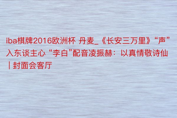 iba棋牌2016欧洲杯 丹麦_《长安三万里》“声”入东谈主心 “李白”配音凌振赫：以真情敬诗仙 | 封面会客厅