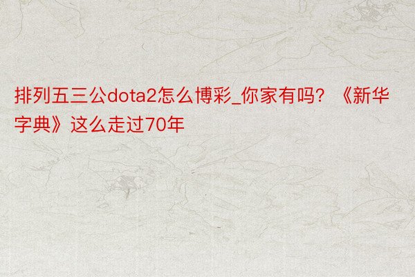 排列五三公dota2怎么博彩_你家有吗？《新华字典》这么走过70年