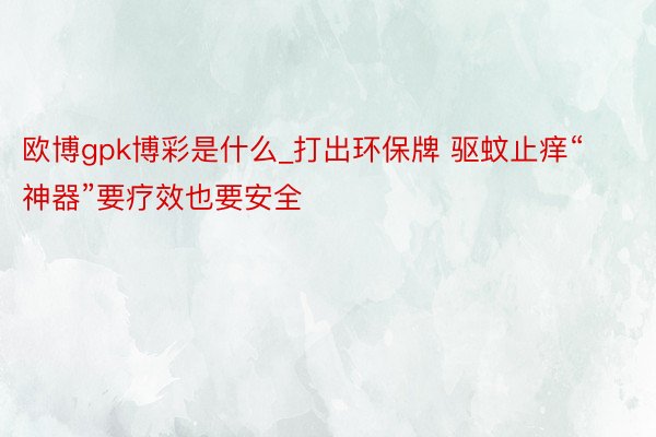 欧博gpk博彩是什么_打出环保牌 驱蚊止痒“神器”要疗效也要安全