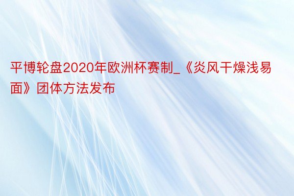 平博轮盘2020年欧洲杯赛制_《炎风干燥浅易面》团体方法发布