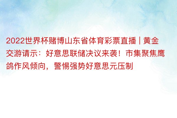2022世界杯赌博山东省体育彩票直播 | 黄金交游请示：好意思联储决议来袭！市集聚焦鹰鸽作风倾向，警惕强势好意思元压制