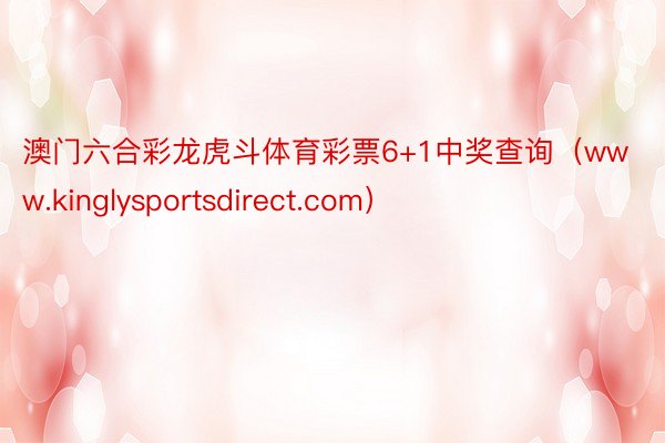 澳门六合彩龙虎斗体育彩票6+1中奖查询（www.kinglysportsdirect.com）