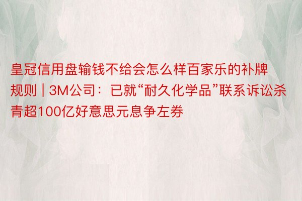 皇冠信用盘输钱不给会怎么样百家乐的补牌规则 | 3M公司：已就“耐久化学品”联系诉讼杀青超100亿好意思元息争左券