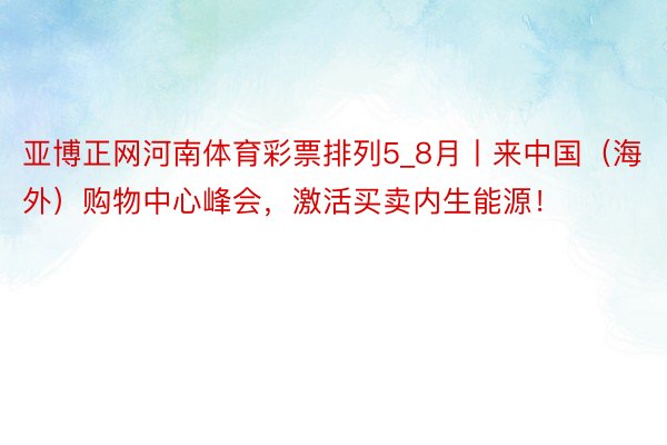 亚博正网河南体育彩票排列5_8月丨来中国（海外）购物中心峰会，激活买卖内生能源！