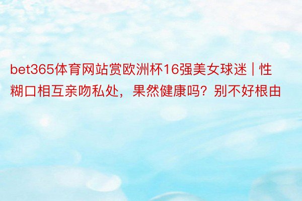 bet365体育网站赏欧洲杯16强美女球迷 | 性糊口相互亲吻私处，果然健康吗？别不好根由