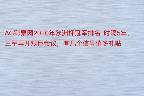 AG彩票网2020年欧洲杯冠军排名_时隔5年，三军再开艰巨会议，有几个信号值多礼贴