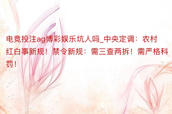 电竞投注ag博彩娱乐坑人吗_中央定调：农村红白事新规！禁令新规：需三查两拆！需严格科罚！