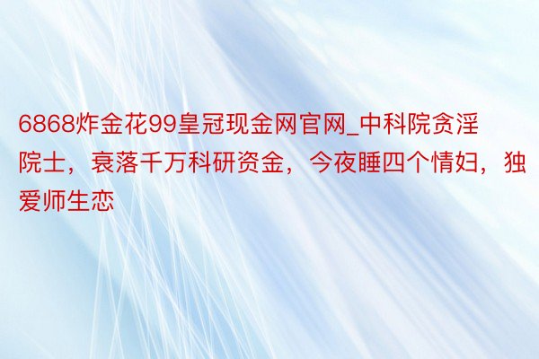 6868炸金花99皇冠现金网官网_中科院贪淫院士，衰落千万科研资金，今夜睡四个情妇，独爱师生恋
