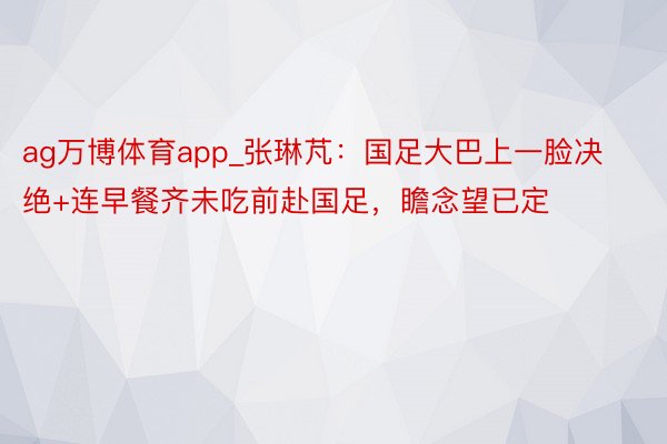 ag万博体育app_张琳芃：国足大巴上一脸决绝+连早餐齐未吃前赴国足，瞻念望已定