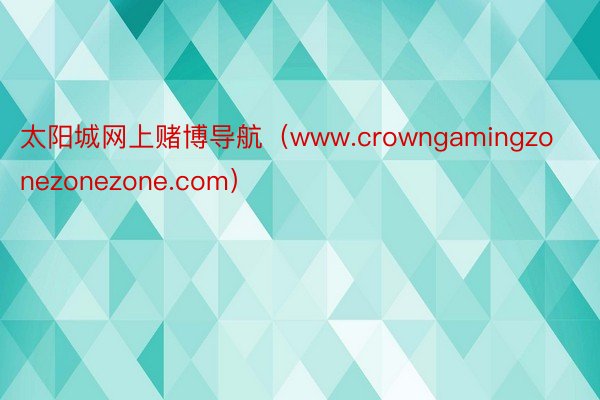 太阳城网上赌博导航（www.crowngamingzonezonezone.com）