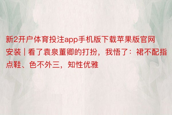 新2开户体育投注app手机版下载苹果版官网安装 | 看了袁泉董卿的打扮，我悟了：裙不配指点鞋、色不外三，知性优雅