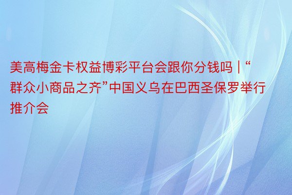 美高梅金卡权益博彩平台会跟你分钱吗 | “群众小商品之齐”中国义乌在巴西圣保罗举行推介会
