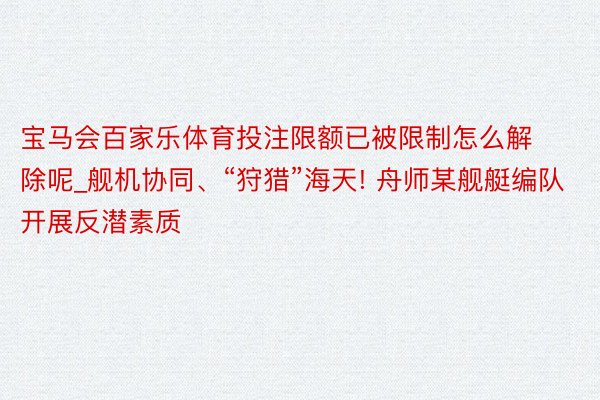 宝马会百家乐体育投注限额已被限制怎么解除呢_舰机协同、“狩猎”海天! 舟师某舰艇编队开展反潜素质