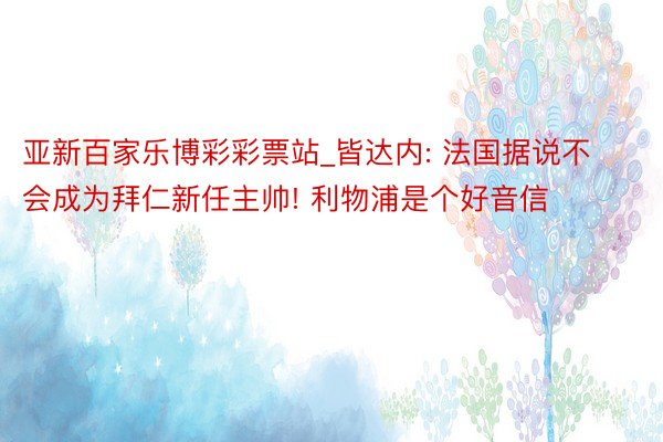 亚新百家乐博彩彩票站_皆达内: 法国据说不会成为拜仁新任主帅! 利物浦是个好音信