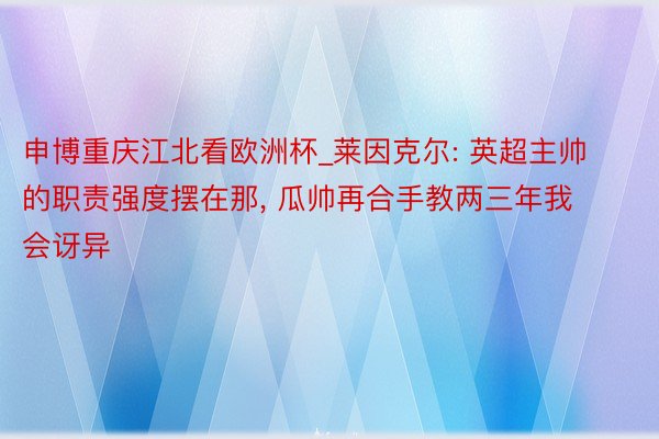 申博重庆江北看欧洲杯_莱因克尔: 英超主帅的职责强度摆在那, 瓜帅再合手教两三年我会讶异