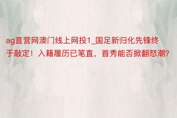 ag直营网澳门线上网投1_国足新归化先锋终于敲定！入籍履历已笔直，首秀能否掀翻怒潮？