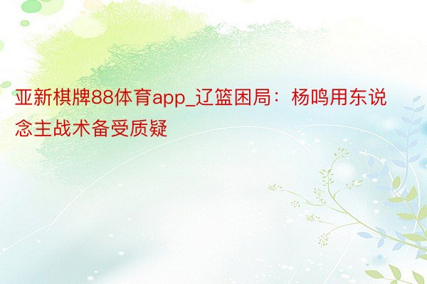 亚新棋牌88体育app_辽篮困局：杨鸣用东说念主战术备受质疑