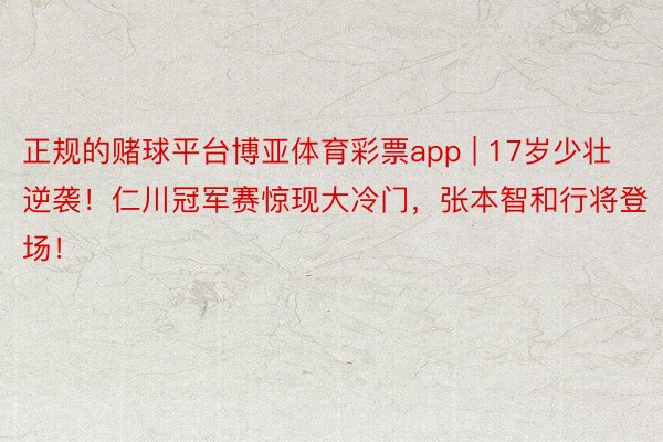 正规的赌球平台博亚体育彩票app | 17岁少壮逆袭！仁川冠军赛惊现大冷门，张本智和行将登场！