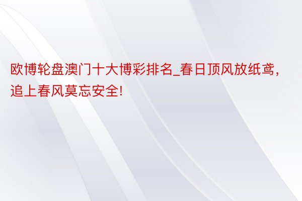 欧博轮盘澳门十大博彩排名_春日顶风放纸鸢，追上春风莫忘安全!