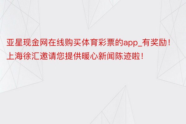亚星现金网在线购买体育彩票的app_有奖励！上海徐汇邀请您提供暖心新闻陈迹啦！