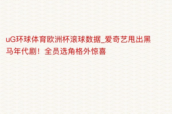 uG环球体育欧洲杯滚球数据_爱奇艺甩出黑马年代剧！全员选角格外惊喜