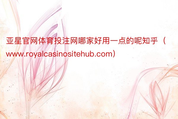 亚星官网体育投注网哪家好用一点的呢知乎（www.royalcasinositehub.com）