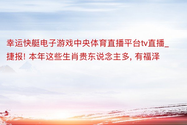 幸运快艇电子游戏中央体育直播平台tv直播_捷报! 本年这些生肖贵东说念主多, 有福泽