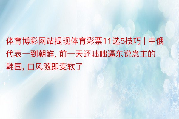 体育博彩网站提现体育彩票11选5技巧 | 中俄代表一到朝鲜, 前一天还咄咄逼东说念主的韩国, 口风随即变软了