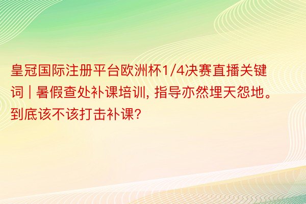 皇冠国际注册平台欧洲杯1/4决赛直播关键词 | 暑假查处补课培训, 指导亦然埋天怨地。到底该不该打击补课?