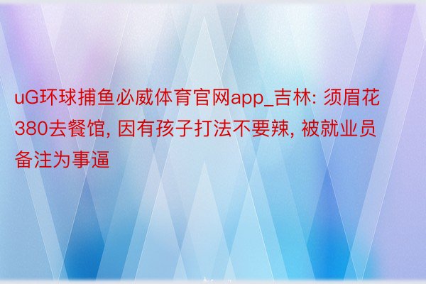 uG环球捕鱼必威体育官网app_吉林: 须眉花380去餐馆, 因有孩子打法不要辣, 被就业员备注为事逼